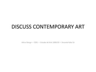 DISCUSS CONTEMPORARY ART Arte e Design — ESEC — Estudos de Arte 2009/10 — Docente Kátia Sá 