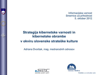 Informacijska varnost
Smernice za prihodnost
5. oktober 2012
Strategija kibernetske varnosti in
kibernetske obrambe
v okviru slovenske strateške kulture
Adriana Dvoršak, mag. mednarodnih odnosov
 