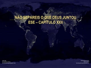 NÃO SEPAREIS O QUE DEUS JUNTOU 
ESE – CAPÍTULO XXII 
 