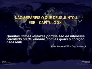 NÃO SEPAREIS O QUE DEUS JUNTOU 
ESE – CAPÍTULO XXII 
Quantas uniões infelizes porque são de interesse 
calculado ou de vai...