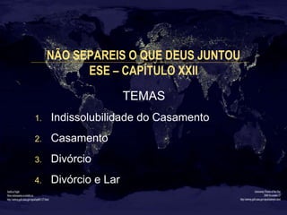 NÃO SEPAREIS O QUE DEUS JUNTOU 
ESE – CAPÍTULO XXII 
TEMAS 
1. Indissolubilidade do Casamento 
2. Casamento 
3. Divórcio 
...