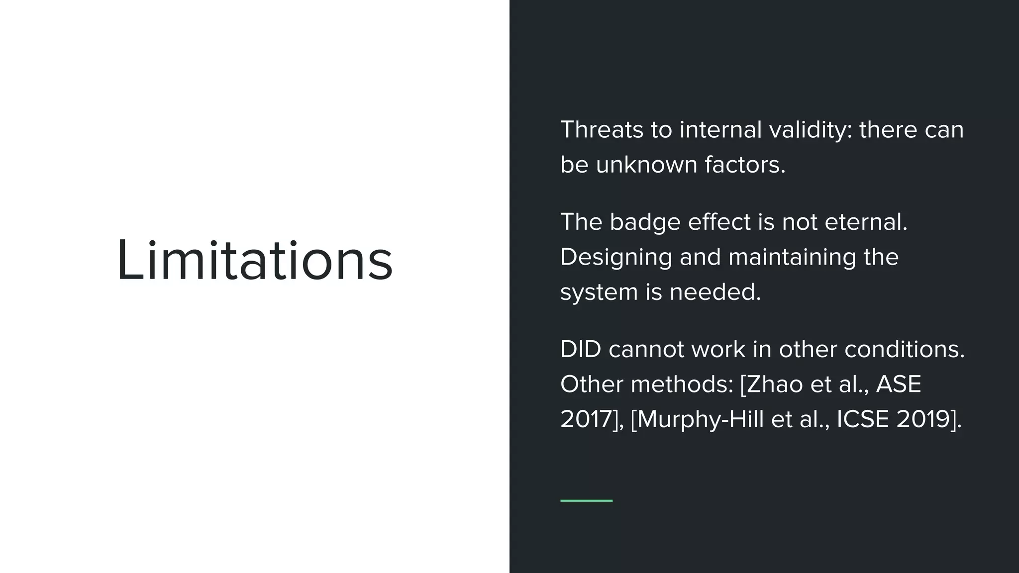 Limitations
Threats to internal validity: there can
be unknown factors.
The badge eﬀect is not eternal.
Designing and maintaining the
system is needed.
DID cannot work in other conditions.
Other methods: [Zhao et al., ASE
2017], [Murphy-Hill et al., ICSE 2019].
 