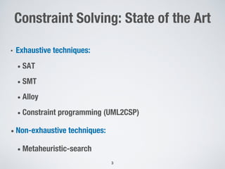 Constraint Solving: State of the Art
• Exhaustive techniques:
• SAT
• SMT
• Alloy
• Constraint programming (UML2CSP)
• Non-exhaustive techniques:
• Metaheuristic-search
3
 