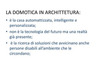 LA DOMOTICA IN ARCHITTETURA: è la casa automattizzata, intelligente e personalizzata; non è la tecnologia del futuro ma una realtà già presente;  è la ricerca di soluzioni che avvicinano anche persone disabili all’ambiente che le circondano; 