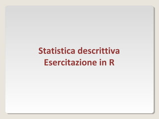 Statistica descrittiva
Esercitazione in R
 