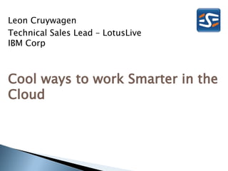 Leon Cruywagen
Technical Sales Lead – LotusLive
IBM Corp



Cool ways to work Smarter in the
Cloud
 