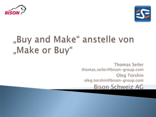 „Buy and Make“ anstelle von „Make or Buy“ Thomas Seiler thomas.seiler@bison-group.com Oleg Torshinoleg.torshin@bison-group.com Bison Schweiz AG 