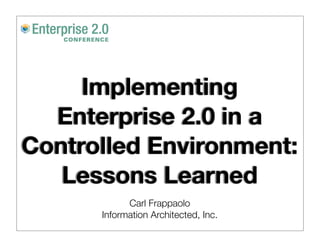 Implementing
  Enterprise 2.0 in a
Controlled Environment:
   Lessons Learned
            Carl Frappaolo
      Information Architected, Inc.
 