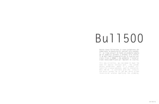 Bull500
Questa nuova Collezione, è stata progettata per
soddisfare la necessità di sanitari più contenu-
ti. Le linee attuali ne fanno un prodotto adatto
ad un pubblico giovane e attento alle novità.
Il wc Bull 500 è disponibile con lo scarico tra-
slato (fino a 180mm ) che permette l’installa-
zione senza modificare gli impianti di scarico.
This new collection, was designed to meet the
need for smaller Sanitary ware . The contem-
porary guidelines, makes it a product sui-
table for a young audience, open to innovation.
BULL 500 Wc is available with the transla-
ted drain system (up to 180 mm) which allows
installation without modifying the plumbing.
Bull500 95
 