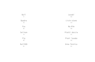 Bull
Quadra
Fox
Selinon
Fly
Bull500
9
39
69
79
89
95
103
114
128
137
143
151
Lavabi
Livin-stone
No-Rim
Piatti doccia
Piani lavabo
Area Tecnica
 