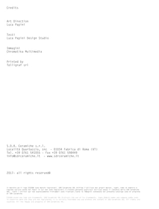 Credits
Art Direction
Luca Papini
Testi
Luca Papini Design Studio
Immagini
Chromatika Multimedia
Printed by
Telligraf srl
S.D.R. Ceramiche s.r.l.
Località Quartaccio, snc - 01034 Fabrica di Roma (VT)
Tel. +39 0761 541055 - Fax +39 0761 598449
info@sdrceramiche.it - www.sdrceramiche.it
2017- all rights reserved©
Il marchio ed il logo ESEDRA sono marchi registrati. SDR Ceramiche SRL diffida l’utilizzo dei propri marchi, loghi, nomi di dominio e
ragione sociale anche nei Paesi in cui non sono registrati; È vietato pertanto qualsiasi utilizzo senza il consenso della SDR Ceramiche
SRL. Tutti i diritti qui non espressamente richiamati sono riservati.Tutte le immagini contenute nel presente catalogo sono di propietà
di SDR Ceramiche
ESEDRA brand and logo are trademarks. SDR Ceramiche SRL distrusts the use of its trademarks, logos,domain names and company names even
in countries were are they are not registered; it is strictly forbidden any use without the consent of SDR Ceramiche SRL. All rights are
reserved. All the images are property of SDR Ceramiche SRL.
 