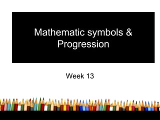 Mathematic symbols &
Progression
Week 13
 