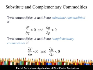 Substitute and Complementary Commodities

Two commodities A and B are substitute commodities
if
              ∂f         ∂g
                 > 0 and    >0
              ∂q         ∂p
Two commodities A and B are complementary
commodities if
                ∂f         ∂g
                   < 0 and    <0
                ∂q         ∂p

                                                                     23
     Partial Derivatives: Application of First Partial Derivatives
 