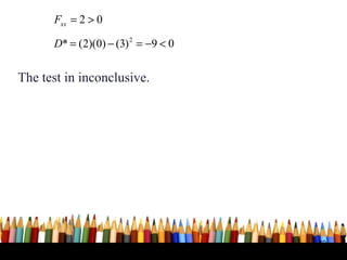 Fxx = 2 > 0

      D* = (2)(0) − (3) 2 = −9 < 0


The test in inconclusive.




                                     49
 