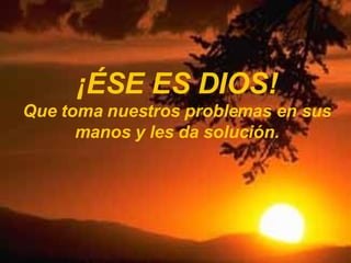 ¡ÉSE ES DIOS! Que toma nuestros problemas en sus manos y les da solución. 