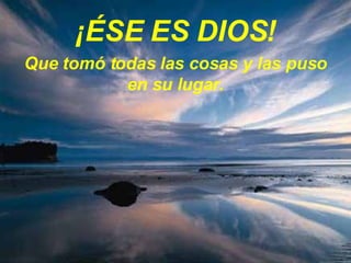 ¡ÉSE ES DIOS! Que tomó todas las cosas y las puso en su lugar. 
