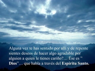 Alguna vez te has sentado por allí y de repente sientes deseos de hacer algo agradable por alguien a quien le tienes cariño?… Ése es ”  Dios ”… que habla a través del  Espíritu Santo. 