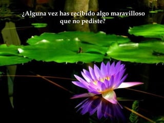 ¿Alguna vez has recibido algo maravilloso
            que no pediste?
 