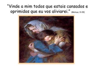 “Vinde a mim todos que estais cansados e
oprimidos que eu vos aliviarei.” (Mateus, 11:28)
 