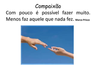 Compaixão
Com pouco é possível fazer muito.
Menos faz aquele que nada fez. Marco Prisco
 
