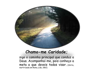 Chamo-me Caridade;
sigo o caminho principal que conduz a
Deus. Acompanhai-me, pois conheço a
meta a que deveis todos visar. (Cárita,
martirizada em Roma, Lião, 1861)
 