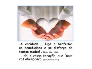 A caridade... Liga o benfeitor
ao beneficiado e se disfarça de
tantos modos! ( Cárita, Lião, 1861)
...dai o vosso coração, que Deus
vos abençoará. (João, Bordéus, 1861)
 