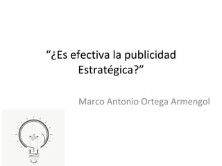 “ ¿Es efectiva la publicidad Estratégica?” Marco Antonio Ortega Armengol 