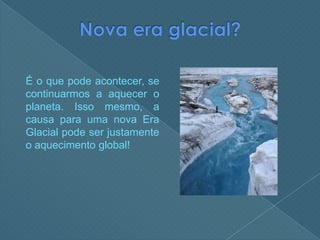 Nova era glacial?É o que pode acontecer, se continuarmos a aquecer o planeta. Isso mesmo, a causa para uma nova Era Glacial pode ser justamente o aquecimento global!