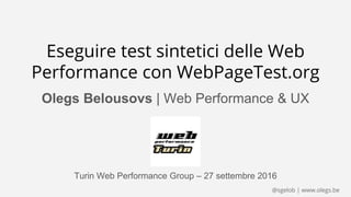 @sgelob | www.olegs.be
Eseguire test sintetici delle Web
Performance con WebPageTest.org
Olegs Belousovs | Web Performance & UX
Turin Web Performance Group – 27 settembre 2016
 
