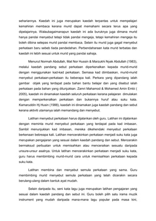 sehariannya. Kaedah ini juga merupakan kaedah terpantas untuk mempelajari
kemahiran membaca kerana murid dapat memahami secara terus apa yang
dipelajarinya. Walaubagaimanapun kaedah ini ada buruknya juga dimana murid
hanya pandai menyebut tetapi tidak pandai mengeja, tetapi kemahiran mengeja itu
boleh dibina selepas murid pandai membaca. Selain itu murid juga gagal menyebut
perkataan baru sebeb tiada pendedahan. Perbendaharaan kata murid terbatas dan
kaedah ini lebih sesuai untuk murid yang pandai sahaja.
Menurut Normah Abdullah, Mat Nor Hussin & Marzukhi Nyak Abdullah (1983),
melalui kaedah pandang sebut perkataan diperkenalkan kepada murid-murid
dengan menggunakan kad-kad perkataan. Semasa kad diimbaskan, murid-murid
menyebut perkataan-perkataan itu beberapa kali. Perkara yang dipandang ialah
gambar

objek yang terdapat pada bahan bantu belajar dan yang disebut ialah

perkataan pada bahan yang ditunjukkan. Zamri Mahamod & Mohamed Amin Embi (
2005), kaedah ini dinamakan kaedah seluruh perkataan kerana pelajaran dimulakan
dengan memperkenalkan perkataan dan bukannya huruf atau suku kata.
Kamaruddin Hj Husin (1988), kaedah ini dinamakan juga kaedah pandang dan sebut
kerana aktiviti utamanya ialah memandang dan menyebut.
Latihan menyebut perkataan harus dijalankan oleh guru. Latihan ini dijalankan
dengan meminta murid menyebut perkataan yang terdapat pada kad imbasan.
Sambil menunjukkan kad imbasan, mereka dikehendaki menyebut perkataan
berkenaan bebreapa kali. Latihan mencerakinkan perkataan menjadi suku kata juga
merupakan pengajaran yang sesuai dalam kaedah pandang dan sebut. Mencerakin
bermaksud perbuatan untuk memisahkan atau menceraikan sesuatu daripada
unsure-unsur asalnya. Untuk latihan mencerakinkan perkataan menjadi suku kata,
guru harus membimbing murid-murid cara untuk memisahkan perkataan kepada
suku kata.
Latihan membina dan menyebut semula perkataan yang sama. Guru
membimbing murid menyebut semula perkataan yang telah dicerakin secara
berulang-ulang dalam bantuk ayat mudah.
Selain daripada itu, seni kata lagu juga merupakan latihan pengajaran yang
sesuai dalam kaedah pandang dan sebut ini. Guru boleh pilih satu irama muzik
instrument yang mudah daripada mana-mana lagu popular pada masa kini,

 