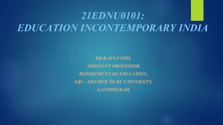 21EDNU0101:
EDUCATION INCONTEMPORARY INDIA
DR.R.JEYANTHI,
ASSISTANT PROFESSOR,
DEPARTMENT OF EDUCATION,
GRI – DEEMED TO BE UNIVERSITY,
GANDHIGRAM
 