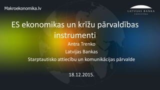 1
ES ekonomikas un krīžu pārvaldības
instrumenti
Antra Trenko
Latvijas Bankas
Starptautisko attiecību un komunikācijas pārvalde
18.12.2015.
 