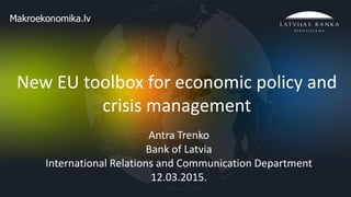 1
New EU toolbox for economic policy and
crisis management
Antra Trenko
Bank of Latvia
International Relations and Communication Department
12.03.2015.
 