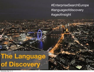 #EnterpriseSearchEurope
#languageofdiscovery
#ageoﬁnsight
The Language
of Discovery
Wednesday, May 15, 13
 
