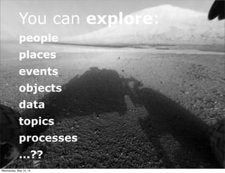 You can explore:
people
places
events
objects
data
topics
processes
...??
Wednesday, May 15, 13
 