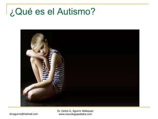 ¿Qué es el Autismo?
drcaguirre@hotmail.com
Dr. Carlos G. Aguirre Velázquez
www.neurologopediatra.com
 