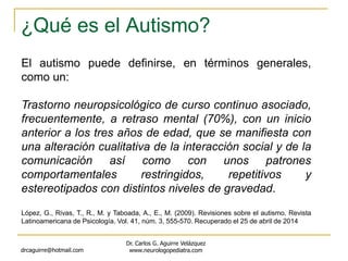 ¿Qué es el Autismo?
drcaguirre@hotmail.com
Dr. Carlos G. Aguirre Velázquez
www.neurologopediatra.com
El autismo puede defi...