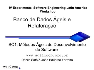 Banco de Dados  Ágeis e Refatoração SC1: Métodos Ágeis de Desenvolvimento de Software  www.agilcoop.org.br Danilo Sato & Jo ão Eduardo Ferreira IV Experimental Software Engineering Latin America Workshop   