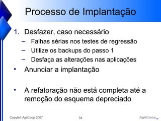 Processo de Implantaç ão Desfazer, caso necess ário Falhas sérias nos testes de regressão Utilize os backups do passo 1 Desfaça as alterações nas aplicações Anunciar a implantação A refatoraç ão não está completa até a remoção do esquema depreciado 