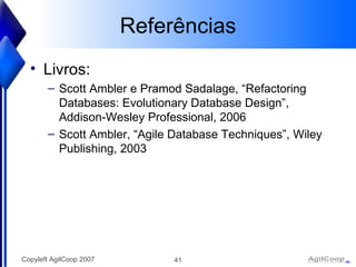Refer ências Livros: Scott Ambler e Pramod Sadalage, “Refactoring Databases: Evolutionary Database Design”, Addison-Wesley Professional, 2006 Scott Ambler, “Agile Database Techniques”, Wiley Publishing, 2003 