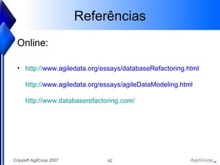 Refer ências Online: http:// www.agiledata.org/essays/databaseRefactoring.html http:// www.agiledata.org/essays/agileDataModeling.html http://www.databaserefactoring.com/ 