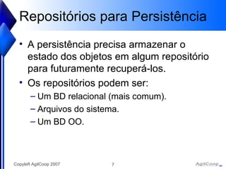 Repositórios para Persistência A persistência precisa armazenar o estado dos objetos em algum repositório para futuramente recuperá-los. Os repositórios podem ser: Um BD relacional (mais comum). Arquivos do sistema. Um BD OO. 