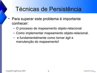 Técnicas de Persistência Para superar este problema é importante conhecer: O processo de mapeamento objeto-relacional. Como implementar mapeamento objeto-relacional. e fundamentalmente como tornar ágil a manutenção do mapeamento! 