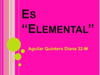 Es ‘‘Elemental’’ Aguilar Quintero Diana 32-M 