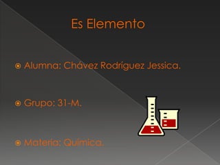         Es Elemento Alumna: Chávez Rodríguez Jessica. Grupo: 31-M. Materia: Química. 