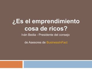 ¿Es el emprendimiento
cosa de ricos?
Iván Bedia - Presidente del consejo
de Asesores de BusinessInFact
 