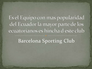 Barcelona Sporting Club Es el Equipo con mas popularidad del Ecuador la mayor parte de los ecuatorianos es hincha d este club 