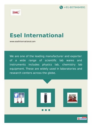 +91-8079464991
Esel International
www.eselinternational.com
We are one of the leading manufacturer and exporter
of a wide range of scientiﬁc lab wares and
instruments includes physics lab, chemistry lab
equipment. These are widely used in laboratories and
research centers across the globe.
 
