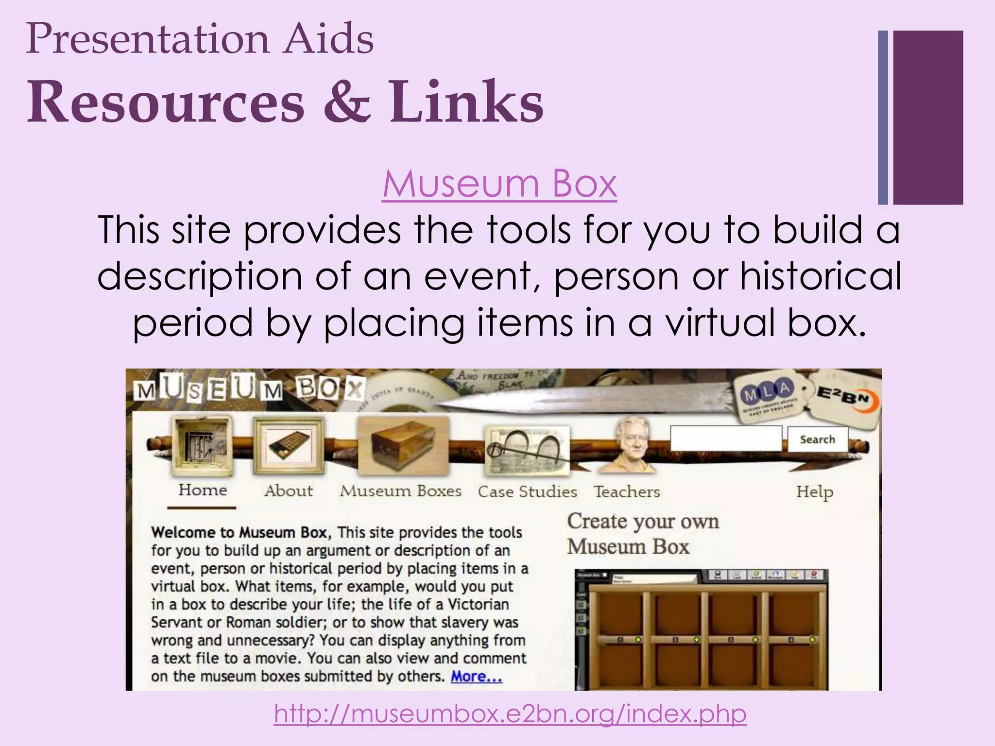 Presentation Aids
+
Resources & Links
                    Museum Box
   This site provides the tools for you to build a
   description of an event, person or historical
     period by placing items in a virtual box.




             http://museumbox.e2bn.org/index.php
 