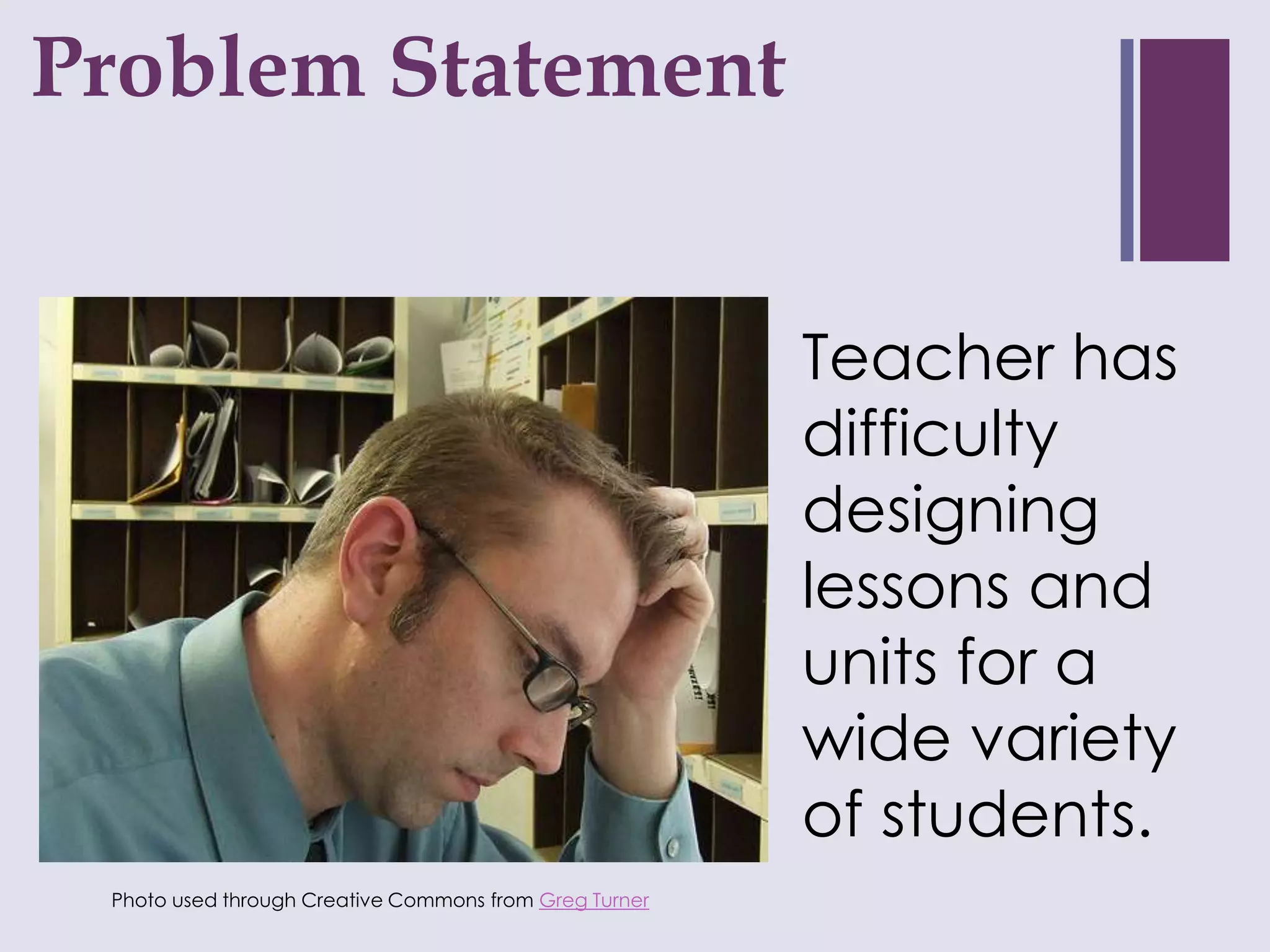 Problem Statement
+



                                                        Teacher has
                                                        difficulty
                                                        designing
                                                        lessons and
                                                        units for a
                                                        wide variety
                                                        of students.
 Photo used through Creative Commons from Greg Turner
 